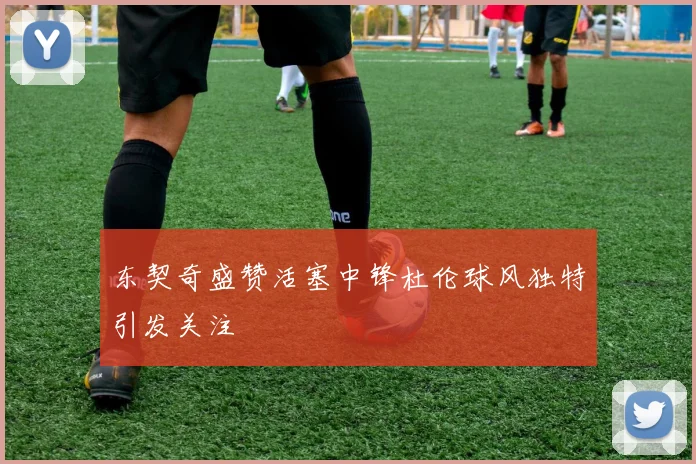 东契奇盛赞活塞中锋杜伦球风独特引发关注